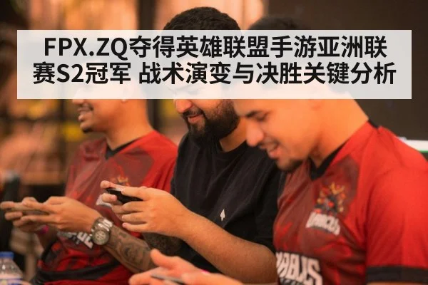FPX.ZQ夺得英雄联盟手游亚洲联赛S2冠军 战术演变与决胜关键分析