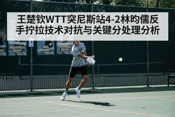 王楚钦WTT突尼斯站4-2林昀儒反手拧拉技术对抗与关键分处理分析