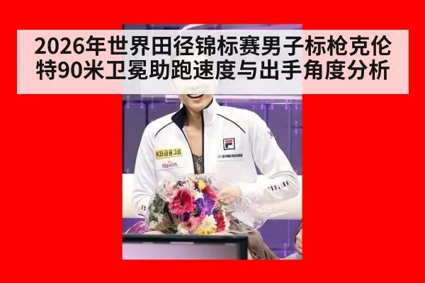 2026年世界田径锦标赛男子标枪克伦特90米卫冕助跑速度与出手角度分析
