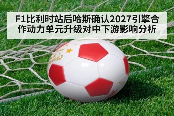 F1比利时站后哈斯确认2027引擎合作动力单元升级对中下游影响分析