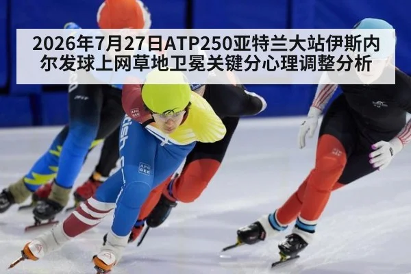 2026年7月27日ATP250亚特兰大站伊斯内尔发球上网草地卫冕关键分心理调整分析