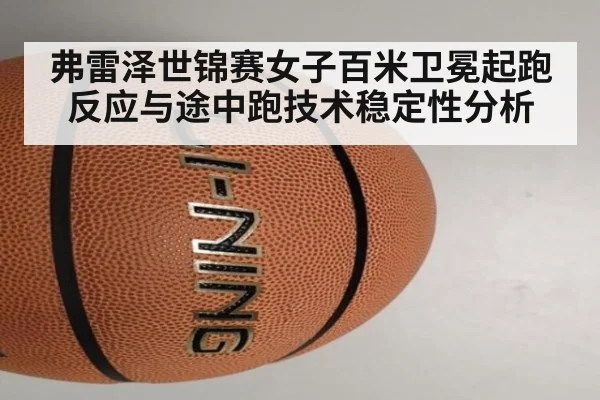 弗雷泽世锦赛女子百米卫冕起跑反应与途中跑技术稳定性分析