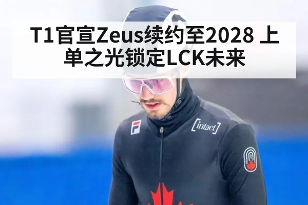 T1官宣Zeus续约至2028 上单之光锁定LCK未来
