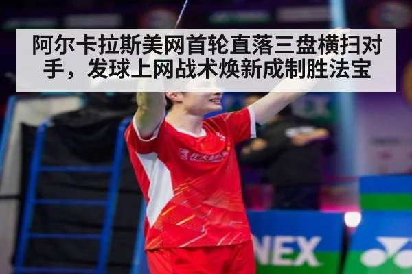 阿尔卡拉斯美网首轮直落三盘横扫对手,发球上网战术焕新成制胜法宝